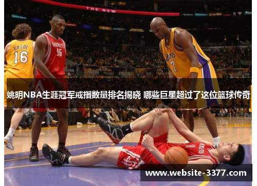 姚明NBA生涯冠军戒指数量排名揭晓 哪些巨星超过了这位篮球传奇