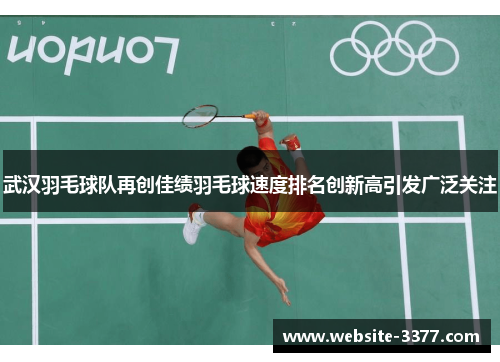 武汉羽毛球队再创佳绩羽毛球速度排名创新高引发广泛关注