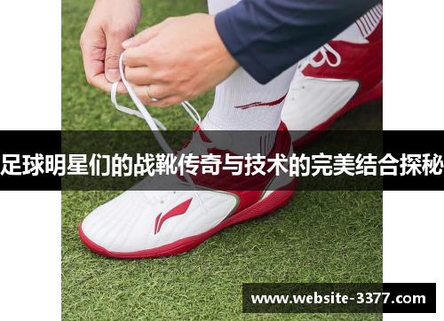 足球明星们的战靴传奇与技术的完美结合探秘