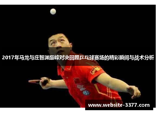 2017年马龙与庄智渊巅峰对决回顾乒乓球赛场的精彩瞬间与战术分析