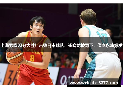 上海男篮33分大胜!击败日本球队,崔晓龙被罚下,偰李永炜爆发
